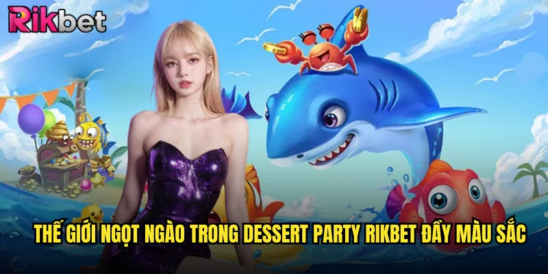 Dessert Party Rikbet Tiệc Bánh Ngọt Ngào Cùng Giải Thưởng Hấp Dẫn 2 Thế giới ngọt ngào trong dessert party rikbet đầy màu sắc